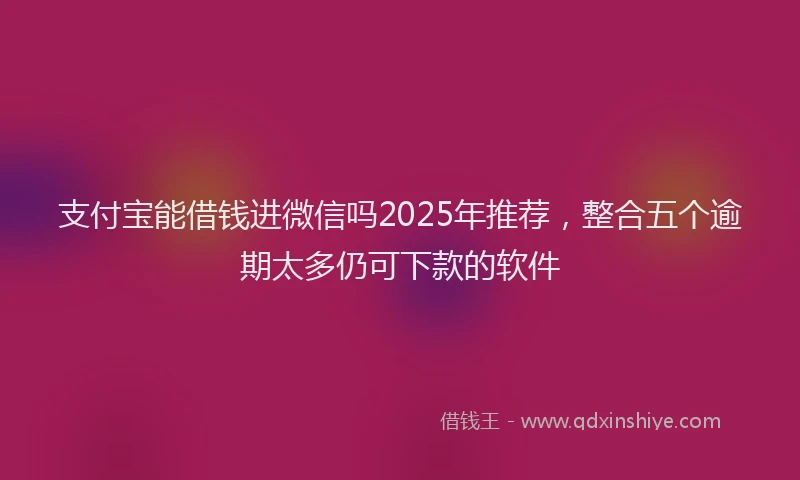 支付宝能借钱进微信吗2025年推荐，整合五个逾期太多仍可下款的软件