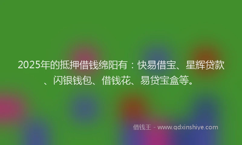 2025年的抵押借钱绵阳有：快易借宝、星辉贷款、闪银钱包、借钱花、易贷宝盒等。