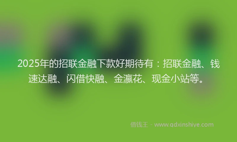2025年的招联金融下款好期待有：招联金融、钱速达融、闪借快融、金瀛花、现金小站等。
