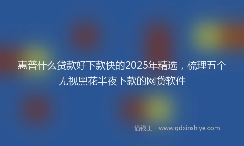 惠普什么贷款好下款快的2025年精选，梳理五个无视黑花半夜下款的网贷软件
