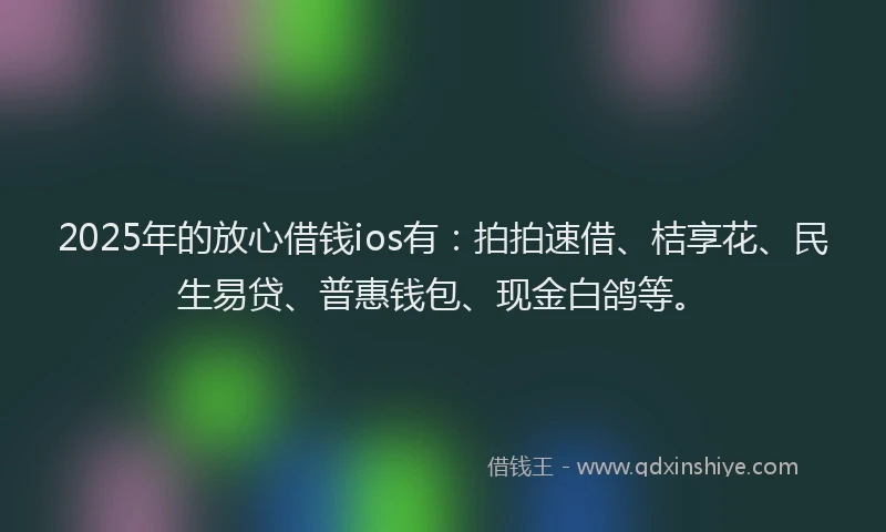 2025年的放心借钱ios有：拍拍速借、桔享花、民生易贷、普惠钱包、现金白鸽等。