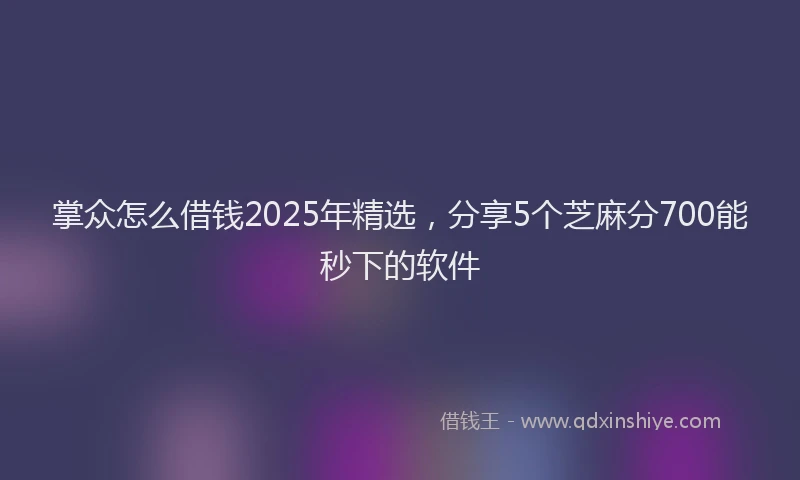 掌众怎么借钱2025年精选，分享5个芝麻分700能秒下的软件