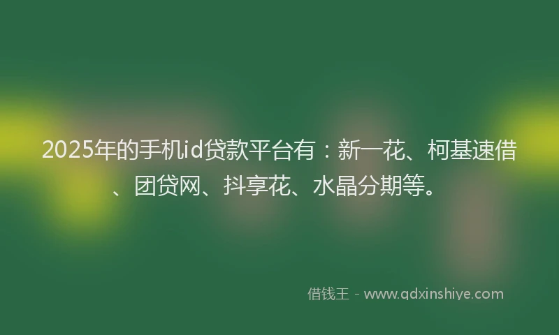 2025年的手机id贷款平台有：新一花、柯基速借、团贷网、抖享花、水晶分期等。