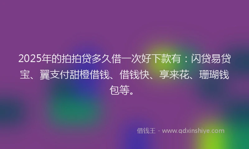 2025年的拍拍贷多久借一次好下款有：闪贷易贷宝、翼支付甜橙借钱、借钱快、享来花、珊瑚钱包等。