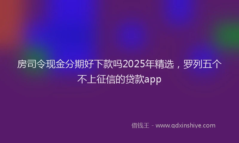 房司令现金分期好下款吗2025年精选，罗列五个不上征信的贷款app