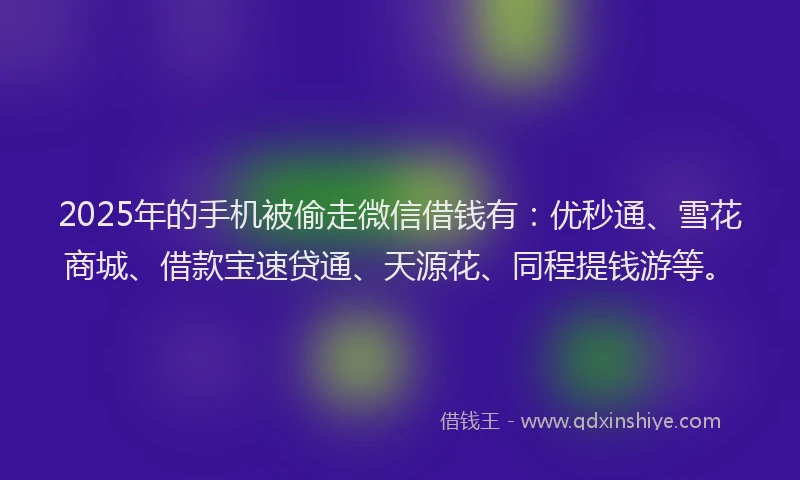 2025年的手机被偷走微信借钱有：优秒通、雪花商城、借款宝速贷通、天源花、同程提钱游等。
