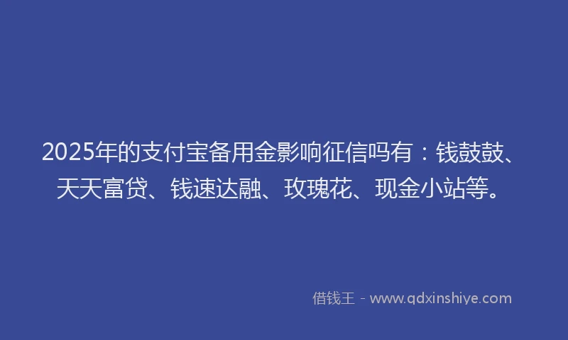 2025年的支付宝备用金影响征信吗有：钱鼓鼓、天天富贷、钱速达融、玫瑰花、现金小站等。