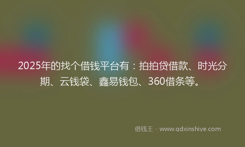 2025年的找个借钱平台有：拍拍贷借款、时光分期、云钱袋、鑫易钱包、360借条等。