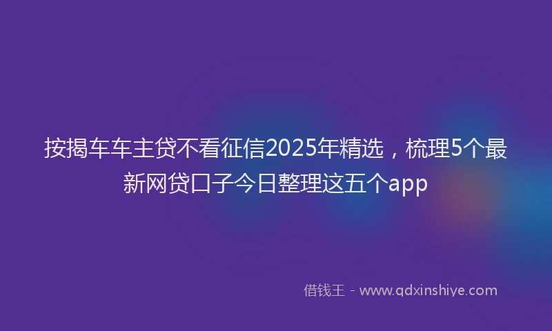 按揭车车主贷不看征信2025年精选，梳理5个最新网贷口子今日整理这五个app