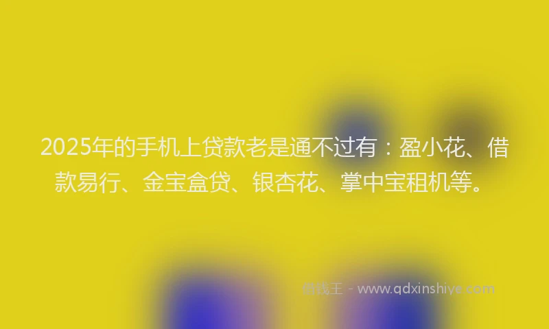 2025年的手机上贷款老是通不过有：盈小花、借款易行、金宝盒贷、银杏花、掌中宝租机等。