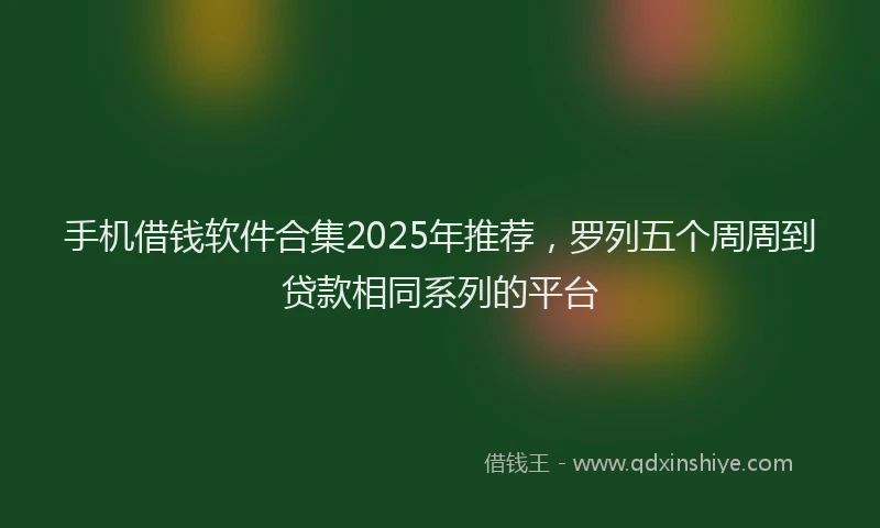 手机借钱软件合集2025年推荐，罗列五个周周到贷款相同系列的平台