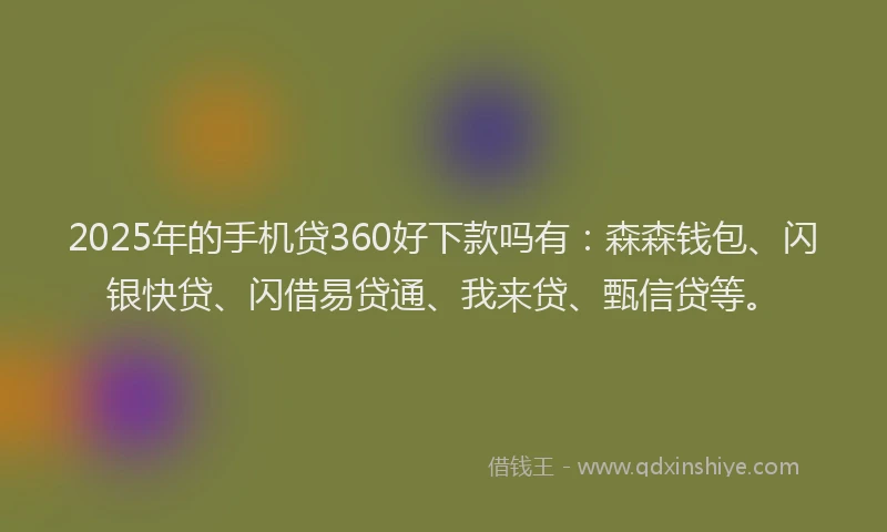 2025年的手机贷360好下款吗有：森森钱包、闪银快贷、闪借易贷通、我来贷、甄信贷等。