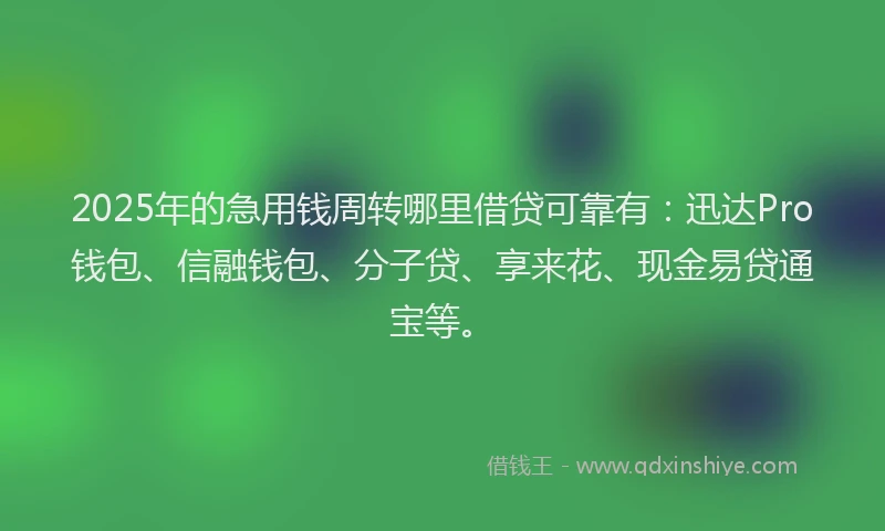 2025年的急用钱周转哪里借贷可靠有：迅达Pro钱包、信融钱包、分子贷、享来花、现金易贷通宝等。