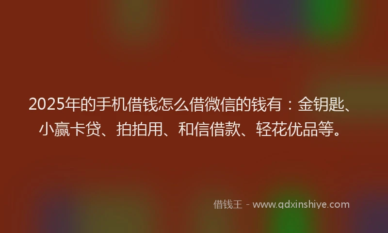 2025年的手机借钱怎么借微信的钱有：金钥匙、小赢卡贷、拍拍用、和信借款、轻花优品等。