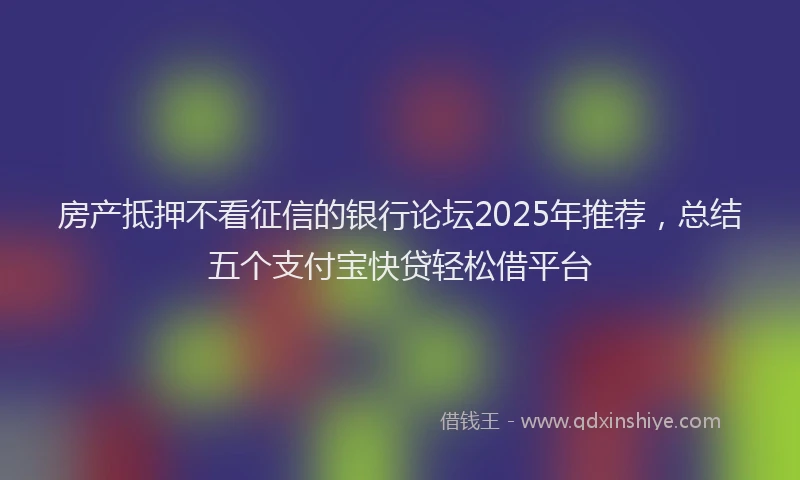 房产抵押不看征信的银行论坛2025年推荐，总结五个支付宝快贷轻松借平台