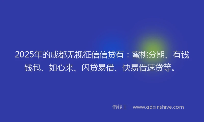 2025年的成都无视征信信贷有：蜜桃分期、有钱钱包、如心来、闪贷易借、快易借速贷等。