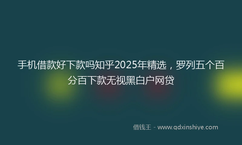 手机借款好下款吗知乎2025年精选，罗列五个百分百下款无视黑白户网贷