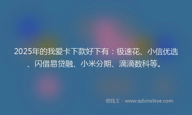 2025年的我爱卡下款好下有：极速花、小信优选、闪借易贷融、小米分期、滴滴数科等。