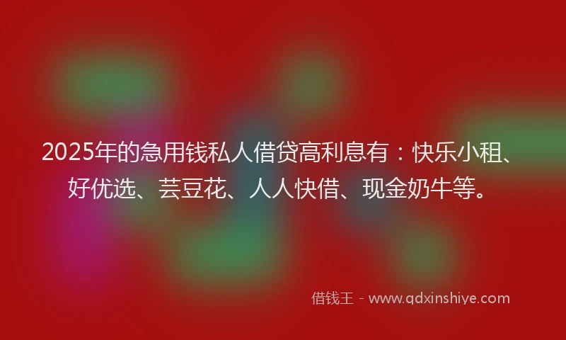 2025年的急用钱私人借贷高利息有：快乐小租、好优选、芸豆花、人人快借、现金奶牛等。