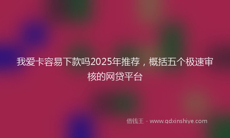 我爱卡容易下款吗2025年推荐，概括五个极速审核的网贷平台
