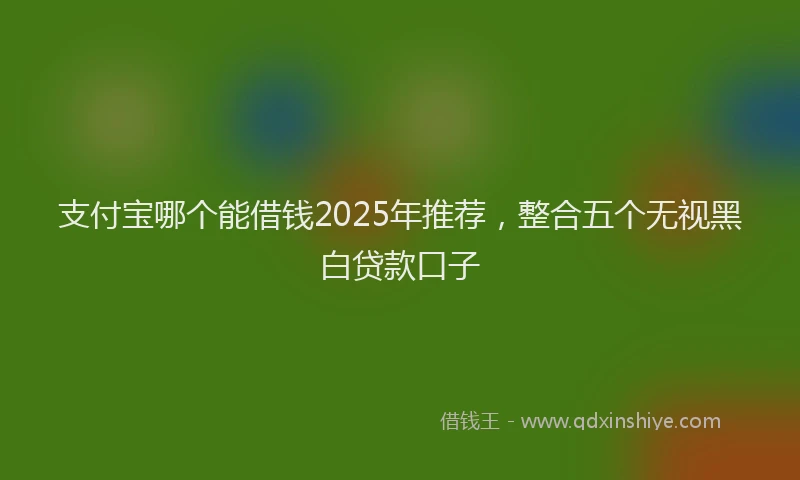 支付宝哪个能借钱2025年推荐，整合五个无视黑白贷款口子