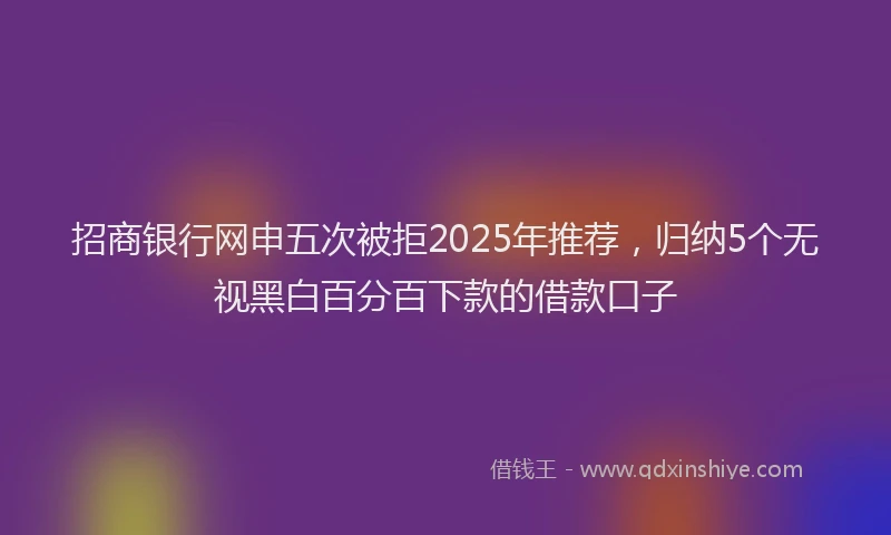 招商银行网申五次被拒2025年推荐，归纳5个无视黑白百分百下款的借款口子