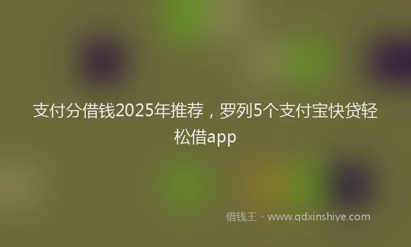 支付分借钱2025年推荐，罗列5个支付宝快贷轻松借app
