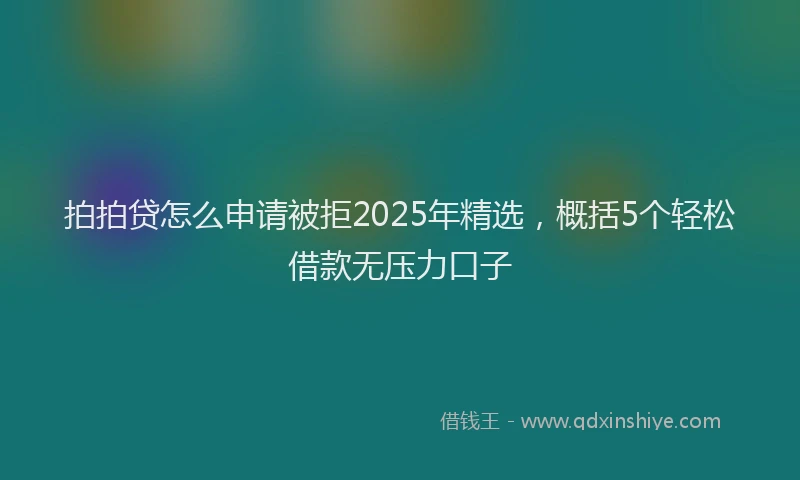 拍拍贷怎么申请被拒2025年精选，概括5个轻松借款无压力口子
