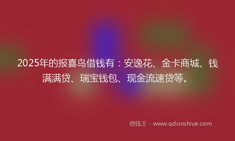 2025年的报喜鸟借钱有：安逸花、金卡商城、钱满满贷、瑞宝钱包、现金流速贷等。