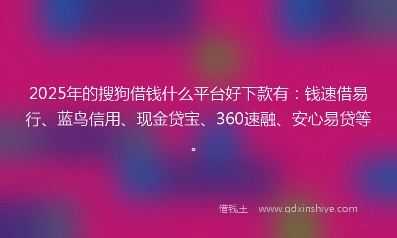 2025年的搜狗借钱什么平台好下款有：钱速借易行、蓝鸟信用、现金贷宝、360速融、安心易贷等。