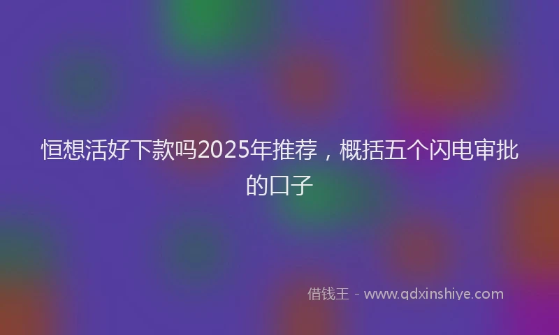 恒想活好下款吗2025年推荐，概括五个闪电审批的口子