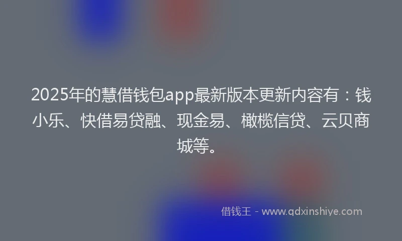 2025年的慧借钱包app最新版本更新内容有：钱小乐、快借易贷融、现金易、橄榄信贷、云贝商城等。
