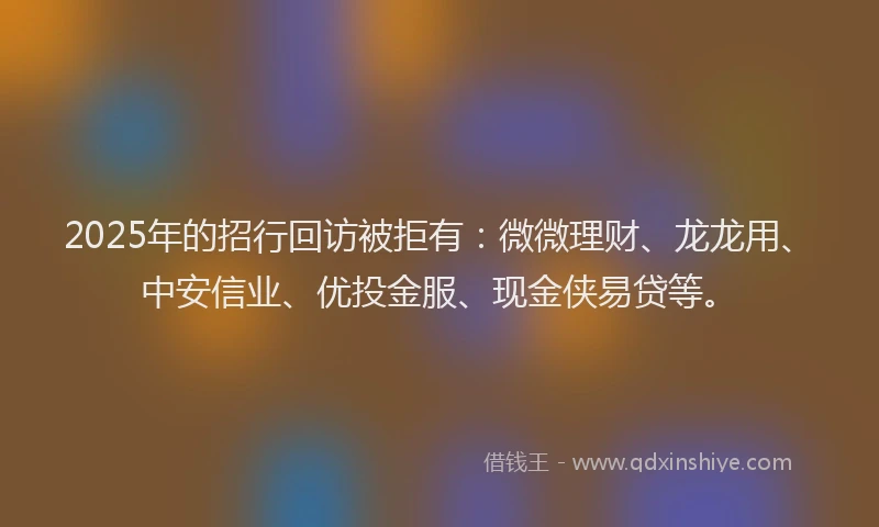 2025年的招行回访被拒有：微微理财、龙龙用、中安信业、优投金服、现金侠易贷等。
