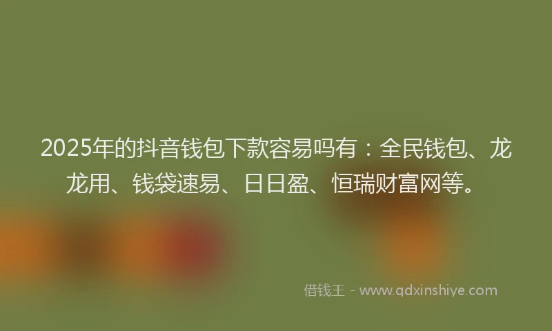 2025年的抖音钱包下款容易吗有：全民钱包、龙龙用、钱袋速易、日日盈、恒瑞财富网等。