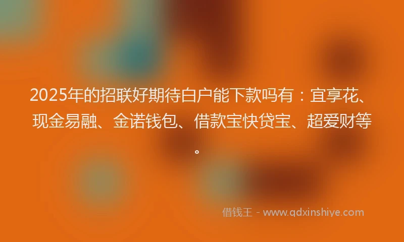 2025年的招联好期待白户能下款吗有：宜享花、现金易融、金诺钱包、借款宝快贷宝、超爱财等。