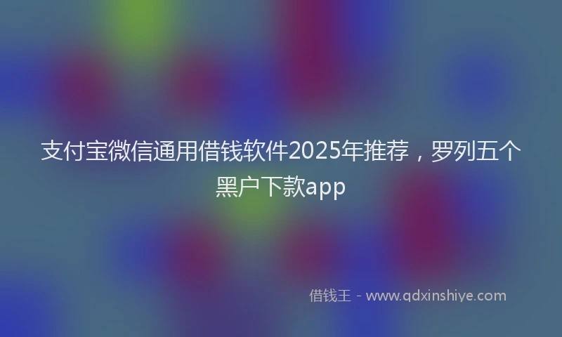 支付宝微信通用借钱软件2025年推荐，罗列五个黑户下款app