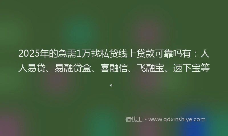 2025年的急需1万找私贷线上贷款可靠吗有：人人易贷、易融贷盒、喜融信、飞融宝、速下宝等。