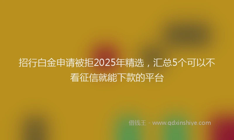 招行白金申请被拒2025年精选，汇总5个可以不看征信就能下款的平台