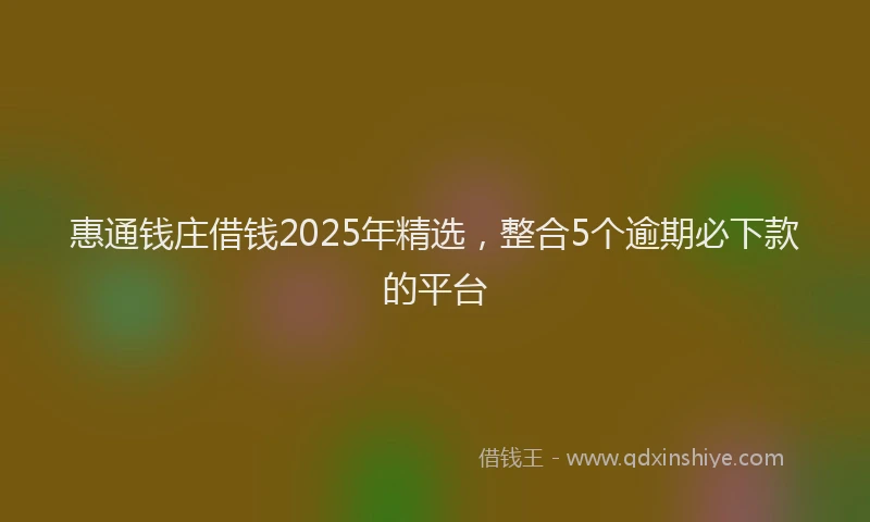 惠通钱庄借钱2025年精选，整合5个逾期必下款的平台
