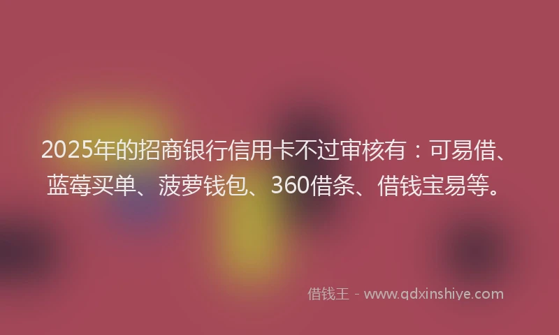 2025年的招商银行信用卡不过审核有：可易借、蓝莓买单、菠萝钱包、360借条、借钱宝易等。