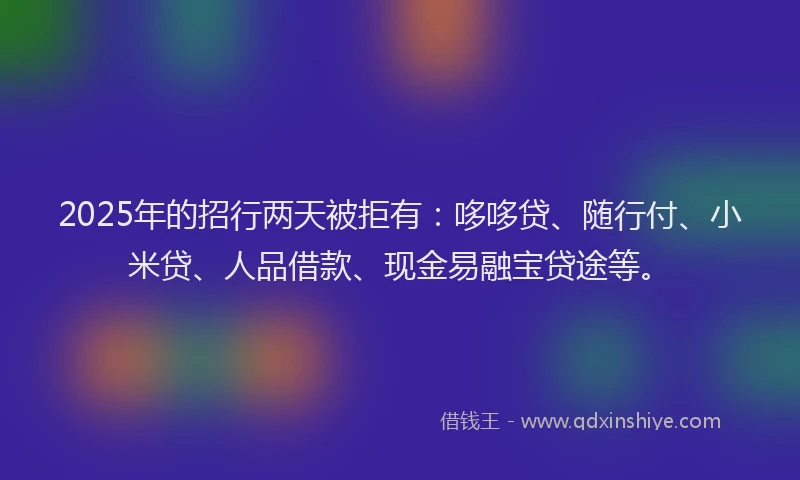 2025年的招行两天被拒有：哆哆贷、随行付、小米贷、人品借款、现金易融宝贷途等。