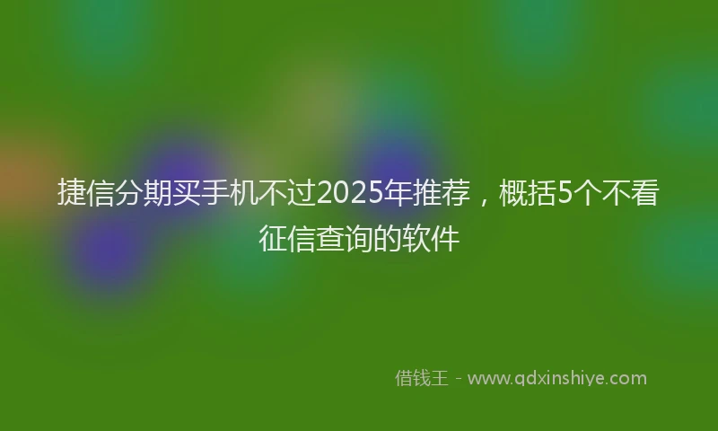捷信分期买手机不过2025年推荐，概括5个不看征信查询的软件