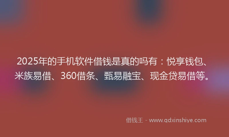 2025年的手机软件借钱是真的吗有：悦享钱包、米族易借、360借条、甄易融宝、现金贷易借等。