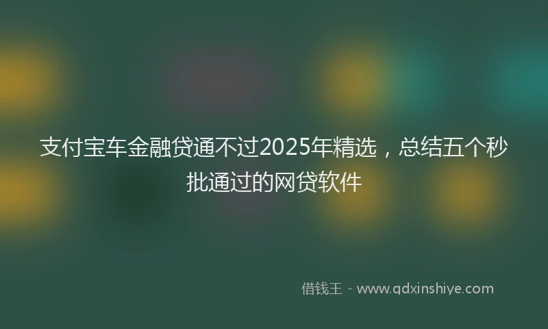 支付宝车金融贷通不过2025年精选，总结五个秒批通过的网贷软件