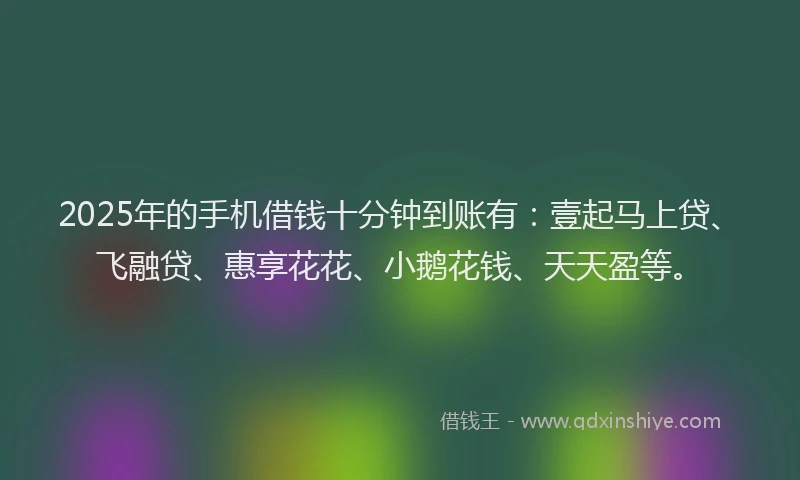 2025年的手机借钱十分钟到账有：壹起马上贷、飞融贷、惠享花花、小鹅花钱、天天盈等。