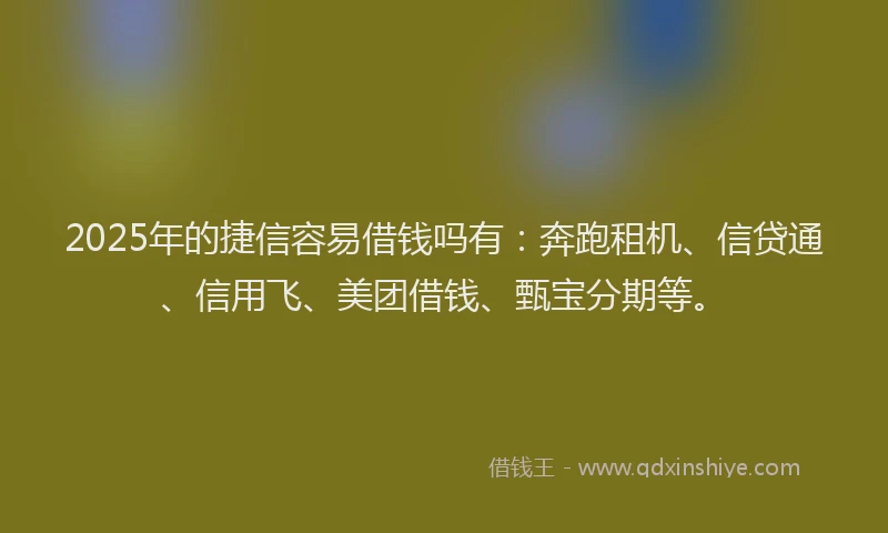 2025年的捷信容易借钱吗有：奔跑租机、信贷通、信用飞、美团借钱、甄宝分期等。