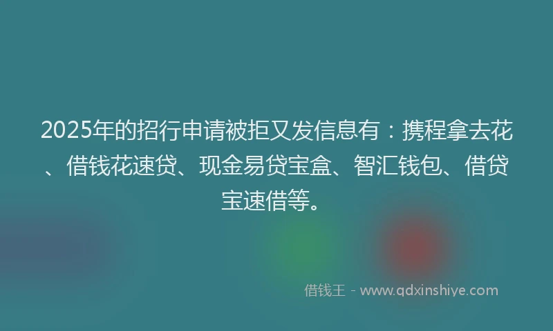2025年的招行申请被拒又发信息有：携程拿去花、借钱花速贷、现金易贷宝盒、智汇钱包、借贷宝速借等。