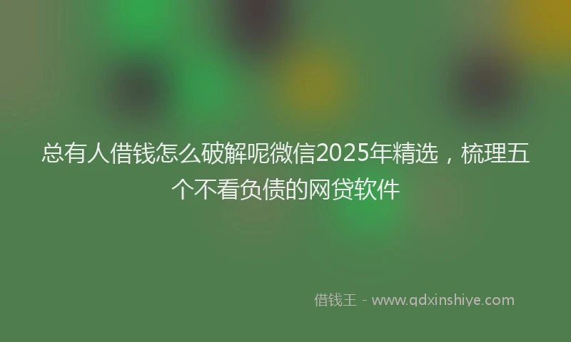 总有人借钱怎么破解呢微信2025年精选，梳理五个不看负债的网贷软件