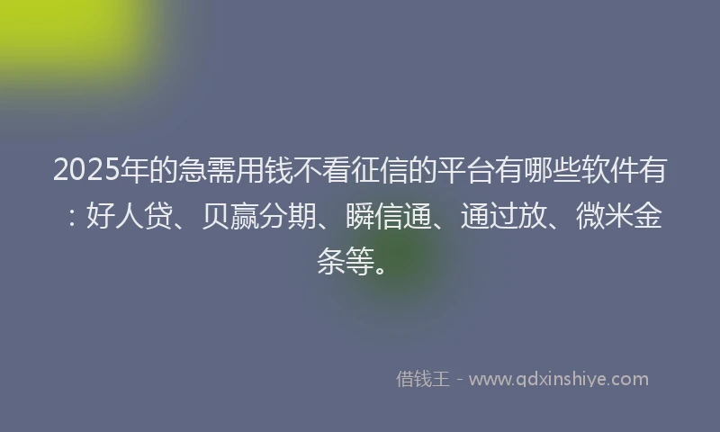 2025年的急需用钱不看征信的平台有哪些软件有：好人贷、贝赢分期、瞬信通、通过放、微米金条等。