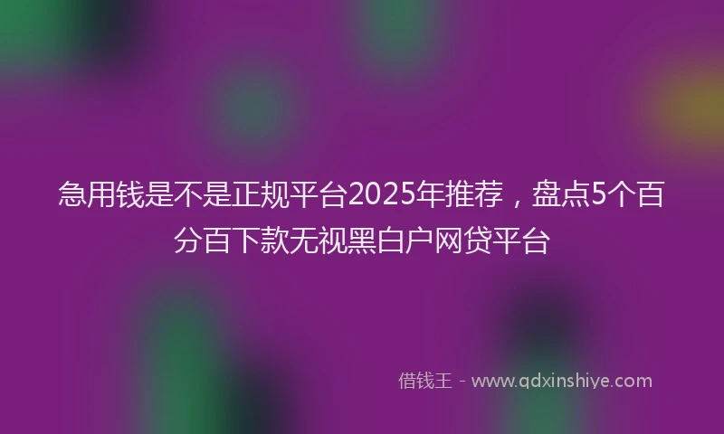 急用钱是不是正规平台2025年推荐，盘点5个百分百下款无视黑白户网贷平台
